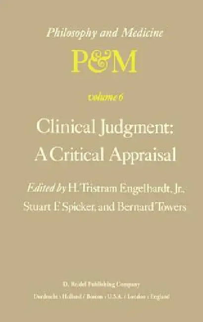 Clinical Judgment: A Critical Appraisal: Proceedings of the Fifth Trans-Disciplinary Symposium on Philosophy and Medicine Held at Los Angeles, Califor by H. Tristram Engelhardt Jr, S. F. Spicker, B. Towers