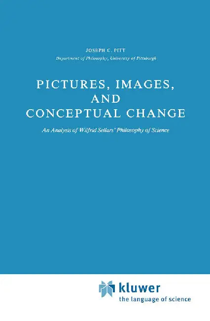 Pictures, Images, and Conceptual Change: An Analysis of Wilfrid Sellars' Philosophy of Science by Joseph C. Pitt