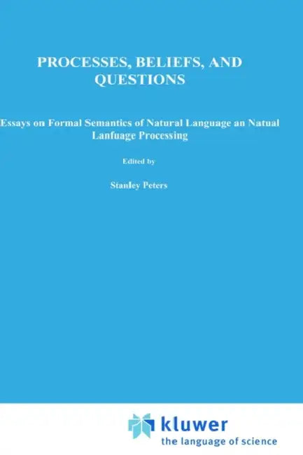 Processes, Beliefs, and Questions: Essays on Formal Semantics of Natural Language and Natural Language Processing by S. Peters, Esa Saarinen