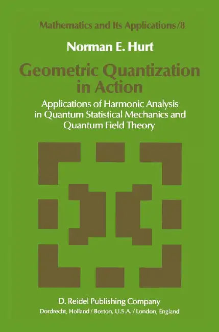 Geometric Quantization in Action: Applications of Harmonic Analysis in Quantum Statistical Mechanics and Quantum Field Theory by N. E. Hurt
