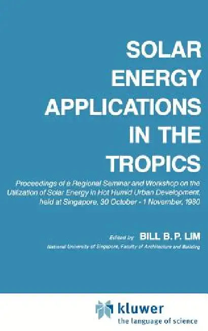 Solar Energy Applications in the Tropics: Proceedings of a Regional Seminar and Workshop on the Utilization of Solar Energy in Hot Humid Urban Develop by B. B. P. Lim