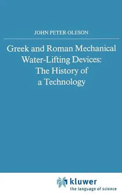 Greek and Roman Mechanical Water-Lifting Devices: The History of a Technology by John Peter Oleson
