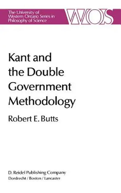 Kant and the Double Government Methodology: Supersensibility and Method in Kant's Philosophy of Science by Robert E. Butts