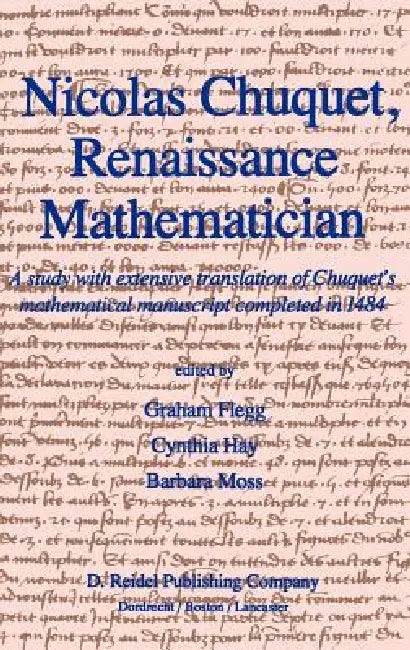 Nicolas Chuquet, Renaissance Mathematician: A Study with Extensive Translation of Chuquet's Mathematical Manuscript Completed in 1484 by Graham Flegg, C. Hay, B. Moss