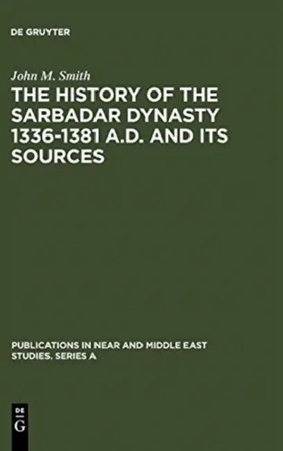 The History of the Sarbadar Dynasty 1336-1381 A.D. and Its Sources by John M. Smith