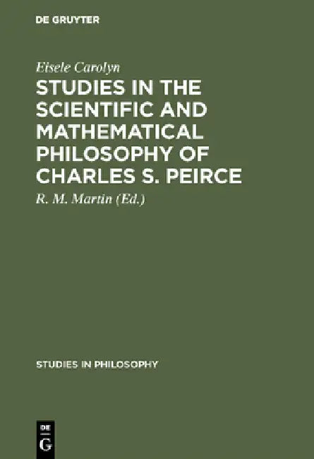 Studies in the Scientific and Mathematical Philosophy of Charles S. Peirce by Eisele Carolyn, R. M. Martin