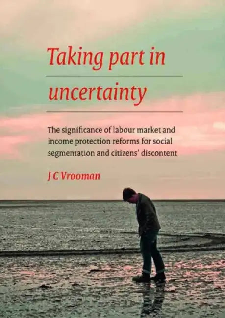 Taking Part in Uncertainty: The Significance of Labour Market and Income Protection Reforms for Social Segmentation and Citizens Discontent by Cok Vrooman