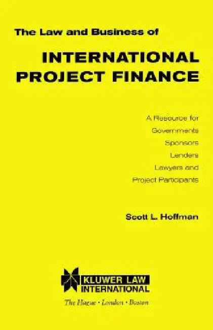 The Law and Business of International Project Finance, A Resource for Governments, Sponsors, Lenders, Lawyers, and Project Participants by Scott L. Hoffman