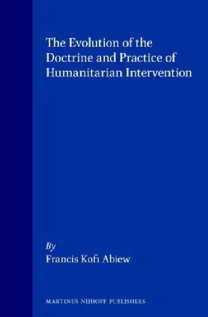 The Evolution of the Doctrine and Practice of Humanitarian Intervention by Francis Kofi Abiew