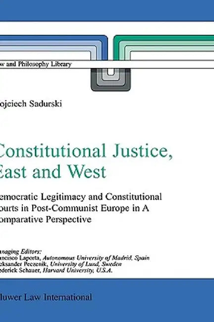 Constitutional Justice, East and West: Democratic Legitimacy and Constitutional Courts in Post-Communist Europe in a Comparative Perspective by Wojciech Sadurski