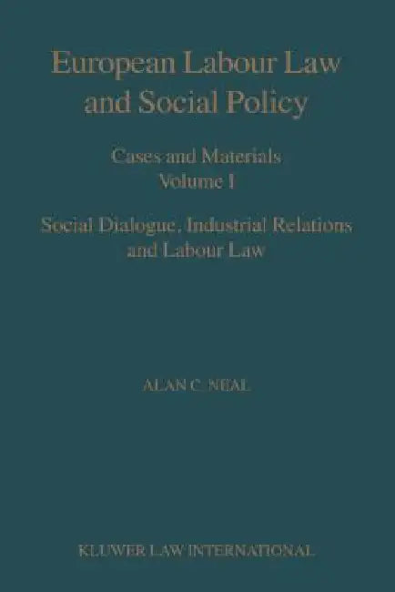 European Labour Law and Social Policy, Cases and Materials Vol 1: Social Dialogue, Industrial Relations and Labour Law by Neal