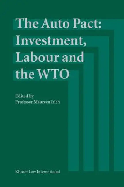 The Auto Pact: Investment, Labour and the Wto: Investment, Labour and the Wto by Irish, Maureen Irish