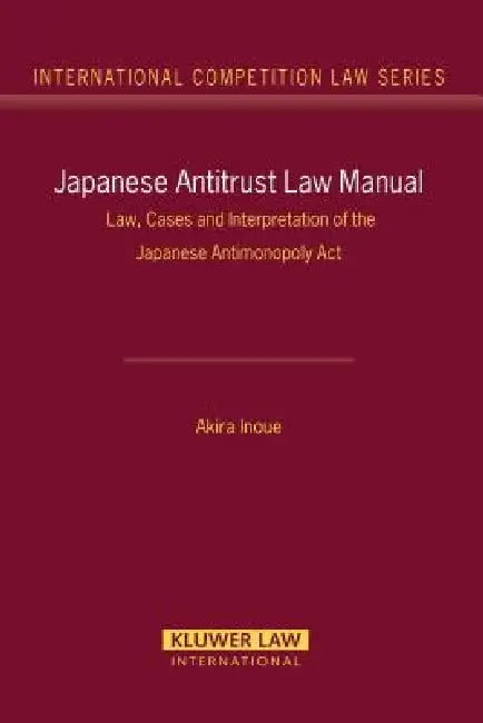Japanese Antitrust Law Manual: Law, Cases and Interpretation of the Japanese Antimonopoly Act (International Competition Law Series Volume 27) by Akira Inoue