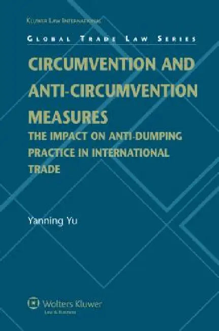 Circumvention and Anti-Circumvention Measures: The Impact of Anti-Dumping Practice in International Trade (Global Trade Law Series) by Yanning Yu