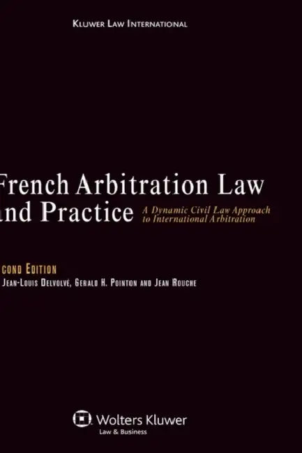 French Arbitration Law and Practice: A Dynamic Civil Law Approach to International Arbitration, 2nd Edition Revised by Jean-Louis Delvolve