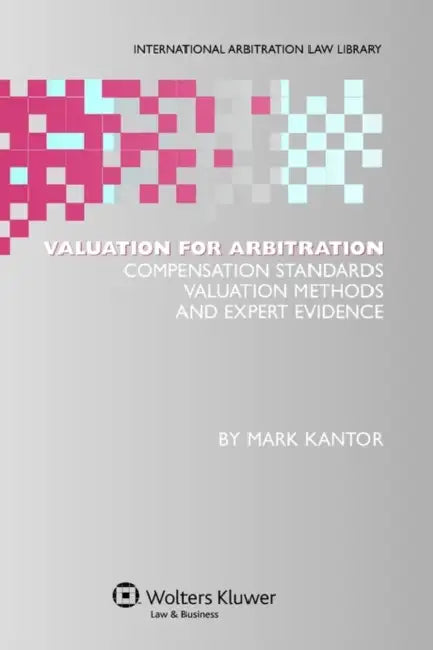 Valuation for Arbitration: Compensation Standards, Valuation Methods and Expert Evidence by Mark Kantor