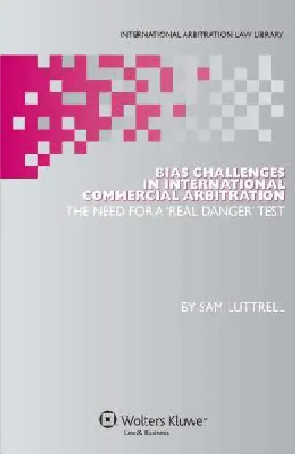 Bias Challenges in International Commercial Arbitration: The Need for a 'Real Danger' Test by Sam Luttrell