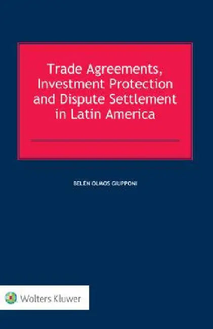Trade Agreements, Investment Protection and Dispute Settlement in Latin America by Belen Olmos Giupponi