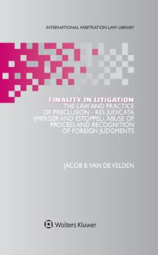 Finality in Litigation: The Law and Practice of Preclusion: Res Judicata (Merger And Estoppel), Abuse of Process and Recognition of Foreign Judgments by Jacob B. Van de Velden