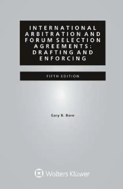 International Arbitration and Forum Selection Agreements: Drafting and Enforcing by Gary B. Born