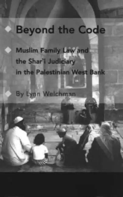 Beyond the Code: Muslim Family Law and the Shari'a Judiciary in the Palestinian West Bank by Lynn Welchman