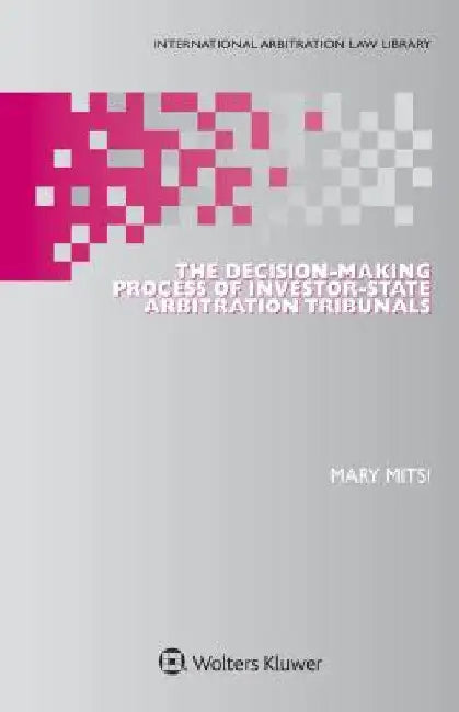 The Decision-Making Process of Investor-State Arbitration Tribunals by Mary Mitsi