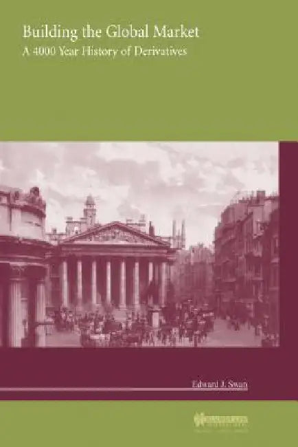 Building the Global Market, a 4000 Year History of Derivatives by Edward J. Swan, Swan