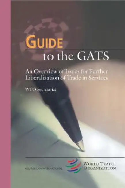 Guide to the GATS: An Overview of Issues for Further Liberalization of Trade in Services by Wto Secretariat