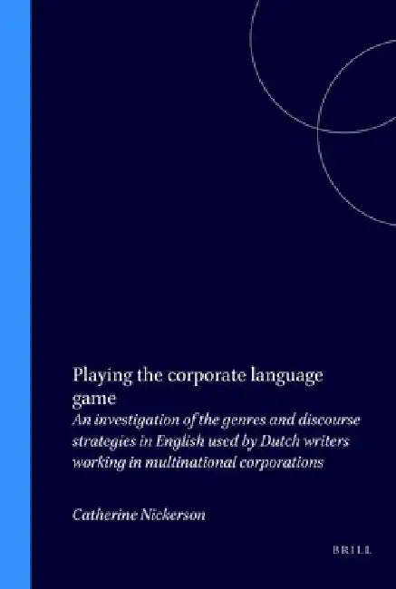 Playing the Corporate Language Game: An Investigation of the Genres and Discourse Strategies in English Used by Dutch Writers Working in Multinational by Catherine Nickerson
