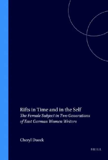 Rifts in Time and in the Self: The Female Subject in Two Generations of East German Women Writers by Cheryl Dueck
