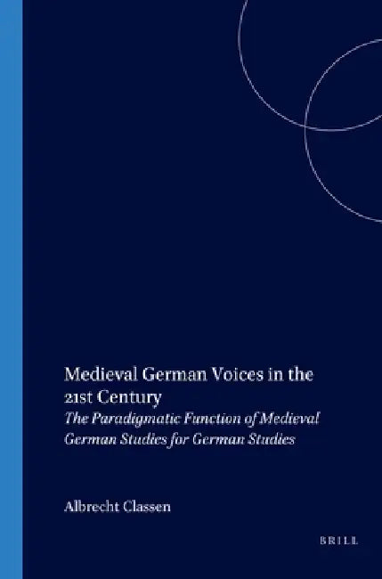 Medieval German Voices in the 21st Century: The Paradigmatic Function of Medieval German Studies for German Studies by Albrecht Classen
