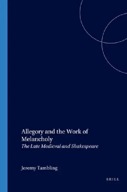 Allegory and the Work of Melancholy: The Late Medieval and Shakespeare by Jeremy Tambling