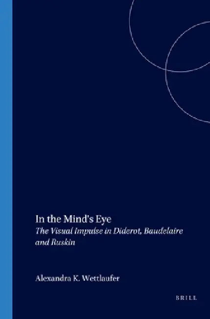 In the Mind's Eye: The Visual Impulse in Diderot, Baudelaire and Ruskin by Alexandra K. Wettlaufer