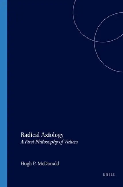 Radical Axiology: A First Philosophy of Values by Hugh P. McDonald