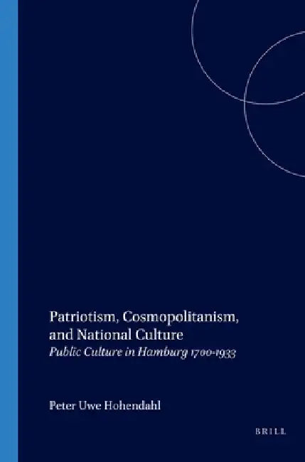 Patriotism, Cosmopolitanism, and National Culture: Public Culture in Hamburg 1700-1933 by Peter Uwe Hohendahl