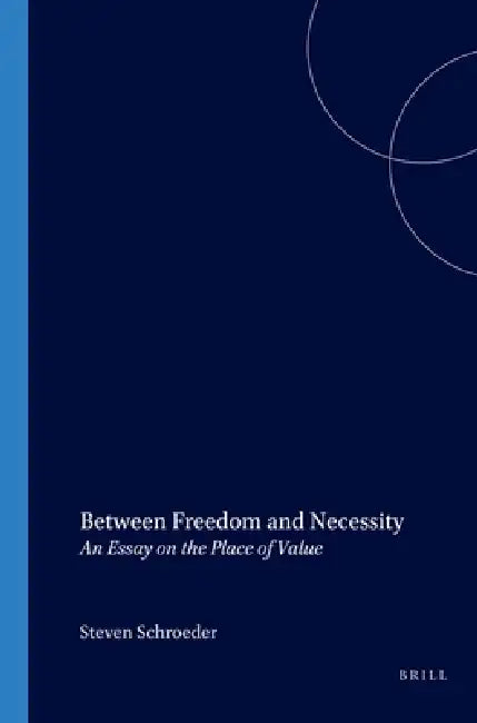 Between Freedom and Necessity: An Essay on the Place of Value by Steven Schroeder