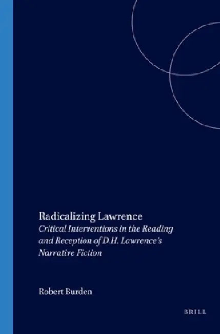 Radicalizing Lawrence: Critical Interventions in the Reading and Reception of D.H. Lawrence's Narrative Fiction by Robert Burden