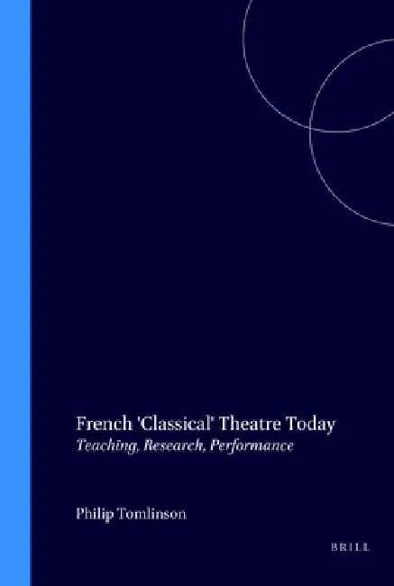 French 'Classical' Theatre Today: Teaching, Research, Performance by Philip Tomlinson