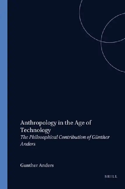 Anthropology in the Age of Technology: The Philosophical Contribution of Günther Anders by Paul Van Dijk