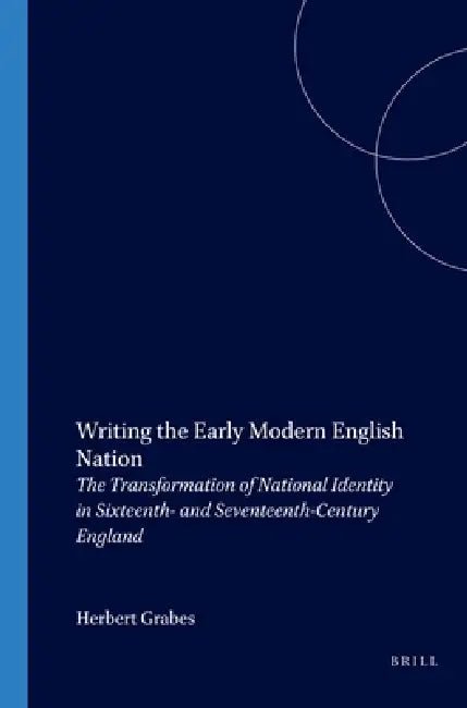 Writing the Early Modern English Nation: The Transformation of National Identity in Sixteenth- And Seventeenth-Century England by Herbert Grabes