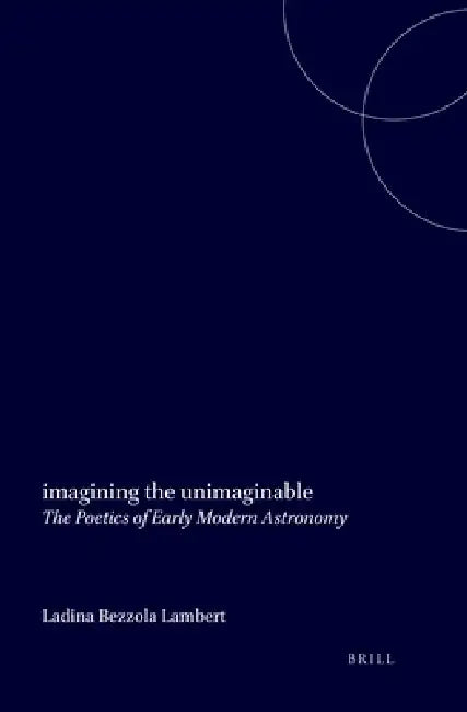 Imagining the Unimaginable: The Poetics of Early Modern Astronomy by Ladina Bezzola Lambert