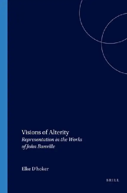 Visions of Alterity: Representation in the Works of John Banville by Elke D'Hoker