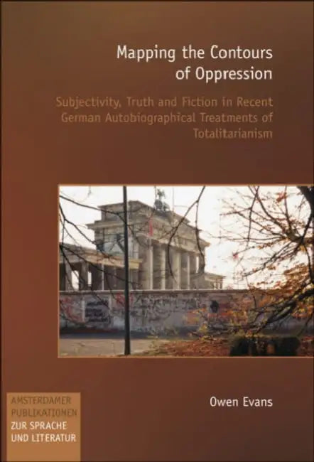 Mapping the Contours of Oppression: Subjectivity, Truth and Fiction in Recent German Autobiographical Treatments of Totalitarianism by Owen Evans