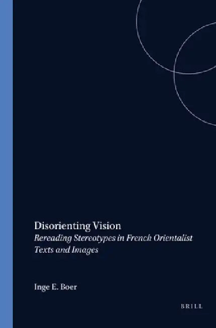 Disorienting Vision: Rereading Stereotypes in French Orientalist Texts and Images by Inge E. Boer