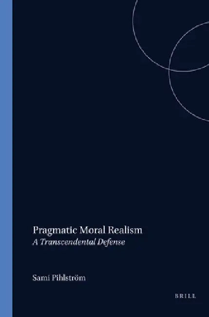 Pragmatic Moral Realism: A Transcendental Defense by Sami Pihlström