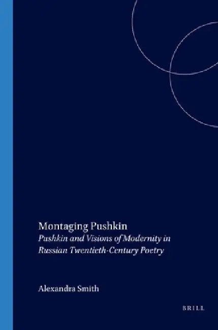 Montaging Pushkin: Pushkin and Visions of Modernity in Russian Twentieth-Century Poetry by Alexandra Smith