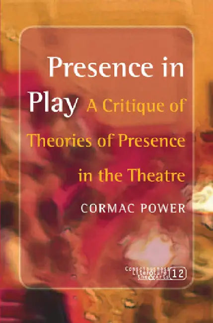 Presence in Play: A Critique of Theories of Presence in the Theatre by Cormac Power