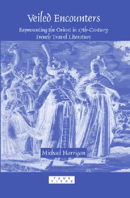 Veiled Encounters: Representing the Orient in 17th-Century French Travel Literature by Michael Harrigan