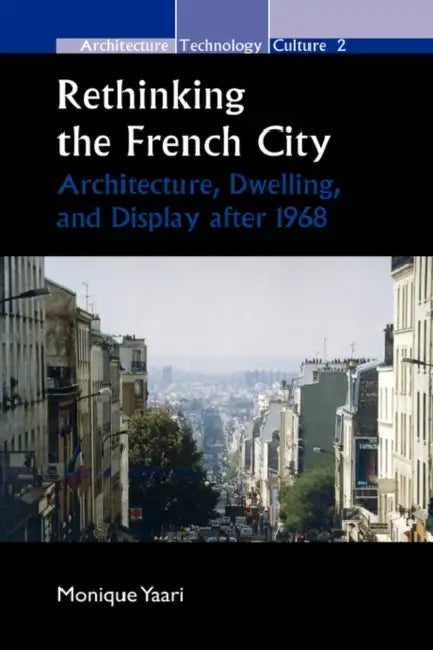 Rethinking the French City: Architecture, Dwelling, and Display After 1968 by Monique Yaari