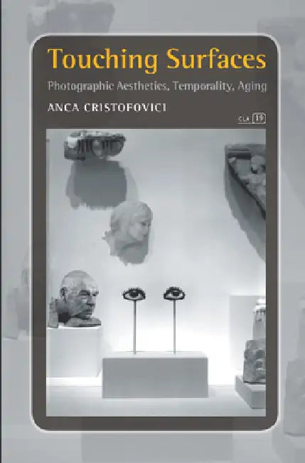 Touching Surfaces: Photographic Aesthetics, Temporality, Aging by Anca Cristofovici